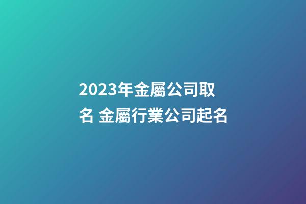 2023年金屬公司取名 金屬行業公司起名-第1張-公司起名-玄機派